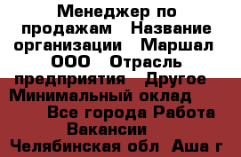 Менеджер по продажам › Название организации ­ Маршал, ООО › Отрасль предприятия ­ Другое › Минимальный оклад ­ 50 000 - Все города Работа » Вакансии   . Челябинская обл.,Аша г.